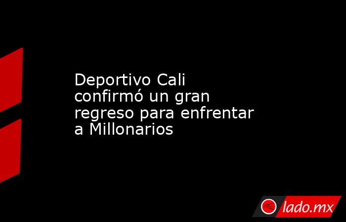 Deportivo Cali confirmó un gran regreso para enfrentar a Millonarios. Noticias en tiempo real
