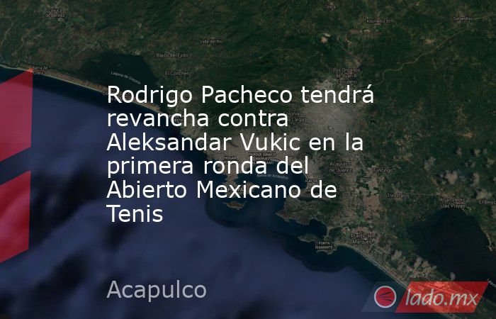 Rodrigo Pacheco tendrá revancha contra Aleksandar Vukic en la primera ronda del Abierto Mexicano de Tenis. Noticias en tiempo real