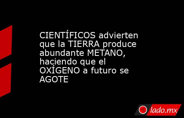 CIENTÍFICOS advierten que la TIERRA produce abundante METANO, haciendo que el OXÍGENO a futuro se AGOTE. Noticias en tiempo real