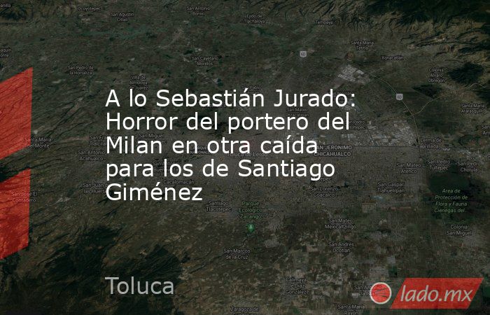 A lo Sebastián Jurado: Horror del portero del Milan en otra caída para los de Santiago Giménez. Noticias en tiempo real