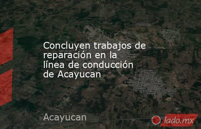 Concluyen trabajos de reparación en la línea de conducción de Acayucan. Noticias en tiempo real
