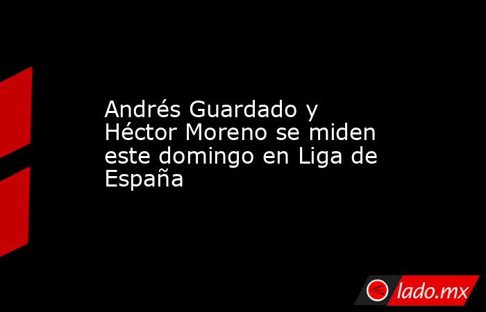Andrés Guardado y Héctor Moreno se miden este domingo en Liga de España. Noticias en tiempo real