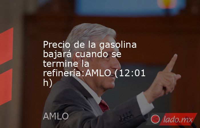 Precio de la gasolina bajará cuando se termine la refinería:AMLO (12:01 h). Noticias en tiempo real