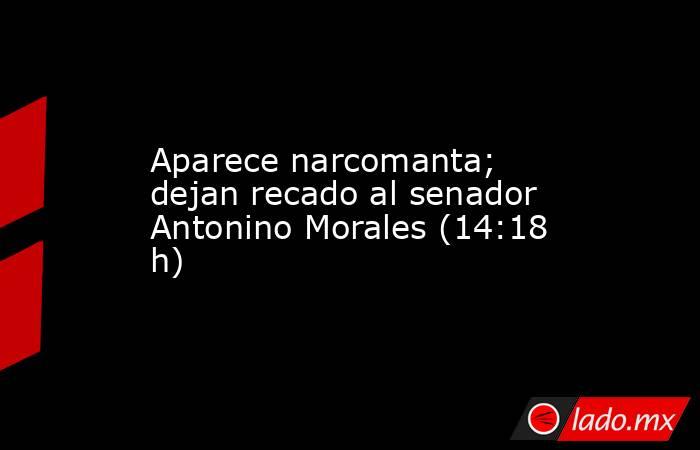 Aparece narcomanta; dejan recado al senador Antonino Morales (14:18 h). Noticias en tiempo real