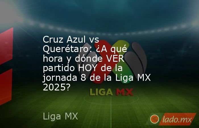 Cruz Azul vs Querétaro: ¿A qué hora y dónde VER partido HOY de la jornada 8 de la Liga MX 2025?. Noticias en tiempo real