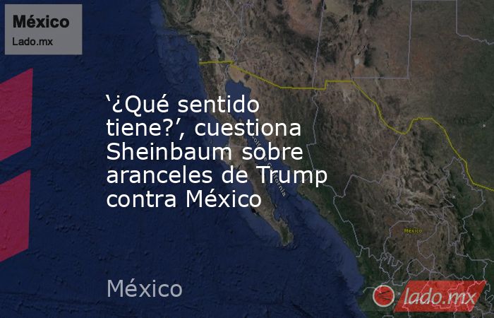 ‘¿Qué sentido tiene?’, cuestiona Sheinbaum sobre aranceles de Trump contra México. Noticias en tiempo real