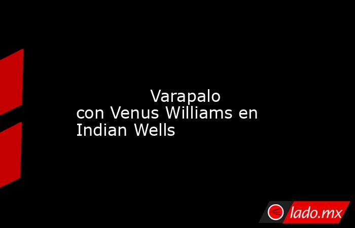                                                                                                                                      Varapalo con Venus Williams en Indian Wells                                                                               . Noticias en tiempo real
