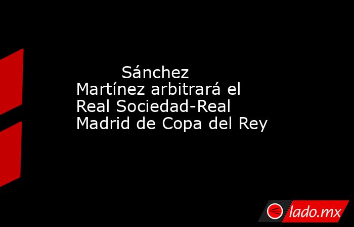                                                         Sánchez Martínez arbitrará el Real Sociedad-Real Madrid de Copa del Rey                                                    . Noticias en tiempo real