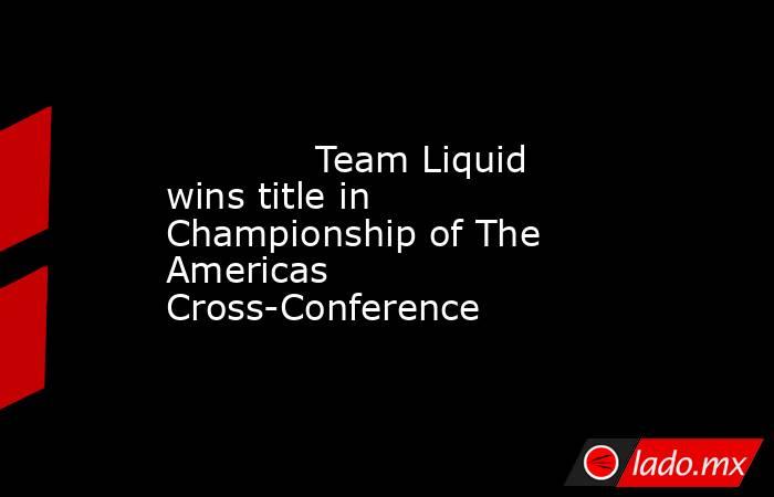             Team Liquid wins title in Championship of The Americas Cross-Conference        . Noticias en tiempo real