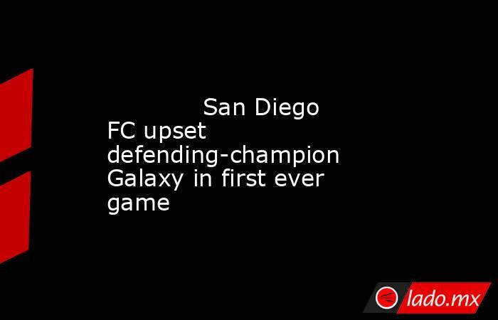             San Diego FC upset defending-champion Galaxy in first ever game        . Noticias en tiempo real