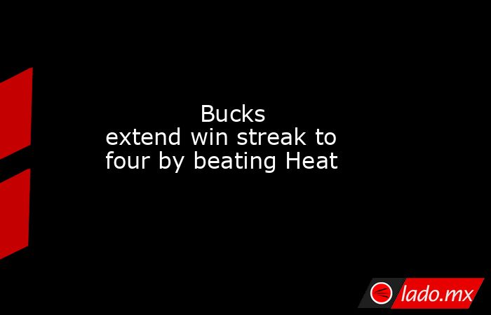             Bucks extend win streak to four by beating Heat        . Noticias en tiempo real