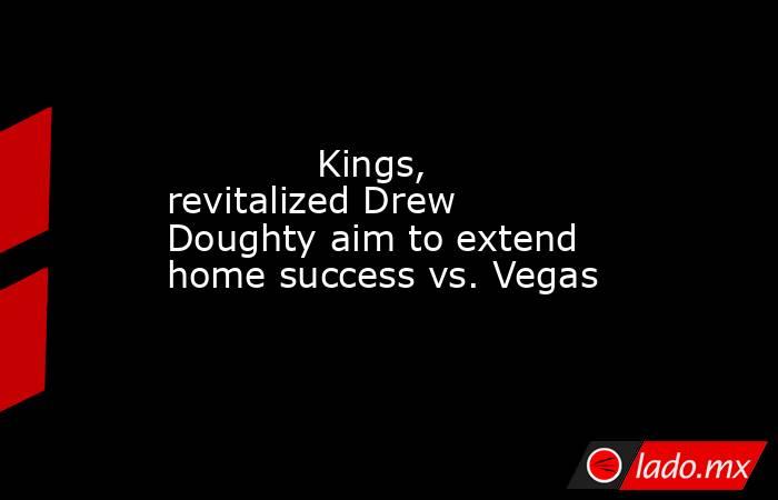             Kings, revitalized Drew Doughty aim to extend home success vs. Vegas        . Noticias en tiempo real