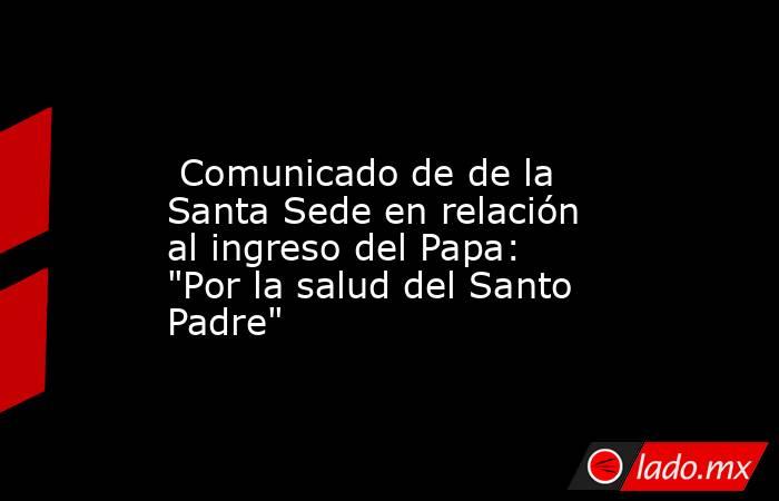                                                                                                  Comunicado de de la Santa Sede en relación al ingreso del Papa: 