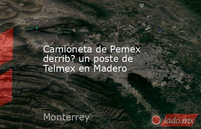Camioneta de Pemex derrib? un poste de Telmex en Madero. Noticias en tiempo real