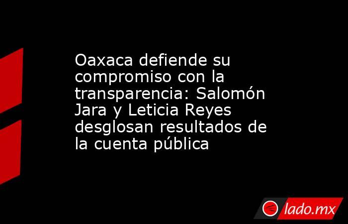 Oaxaca defiende su compromiso con la transparencia: Salomón Jara y Leticia Reyes desglosan resultados de la cuenta pública. Noticias en tiempo real