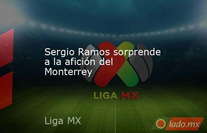 Sergio Ramos sorprende a la afición del Monterrey. Noticias en tiempo real