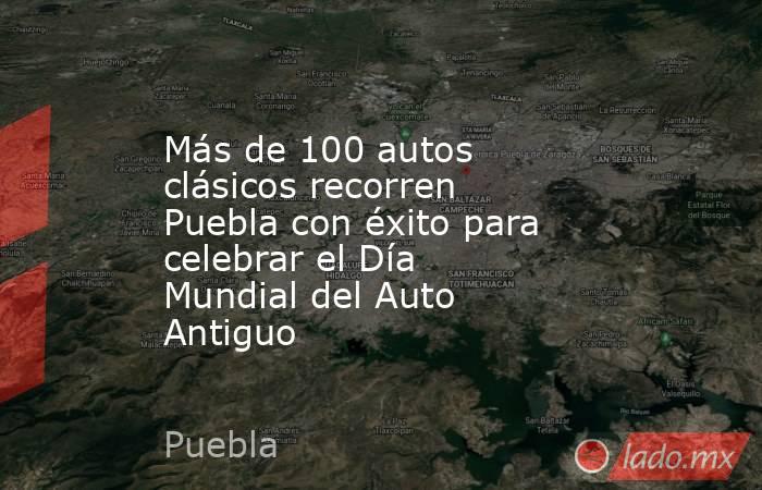 Más de 100 autos clásicos recorren Puebla con éxito para celebrar el Día Mundial del Auto Antiguo. Noticias en tiempo real