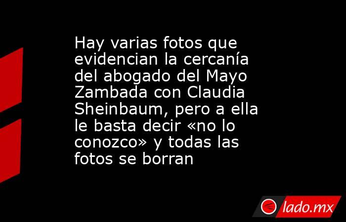 Hay varias fotos que evidencian la cercanía del abogado del Mayo Zambada con Claudia Sheinbaum, pero a ella le basta decir «no lo conozco» y todas las fotos se borran. Noticias en tiempo real