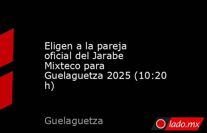 Eligen a la pareja oficial del Jarabe Mixteco para Guelaguetza 2025 (10:20 h). Noticias en tiempo real