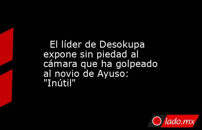                                                                                                   El líder de Desokupa expone sin piedad al cámara que ha golpeado al novio de Ayuso: 