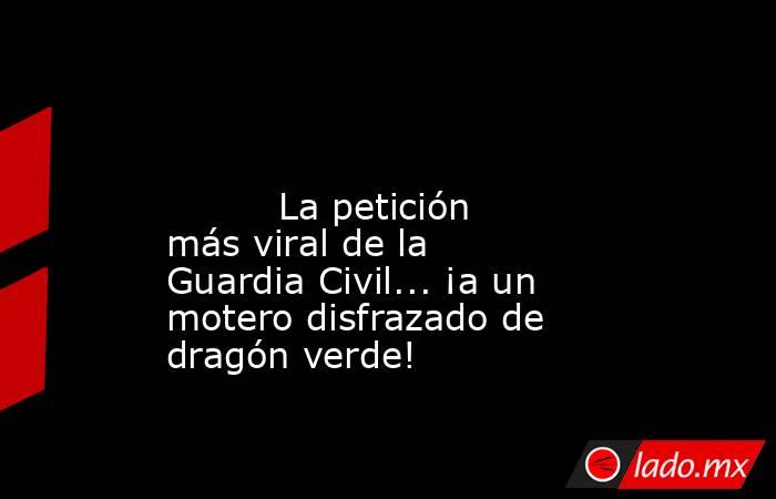                                                                                                                                  La petición más viral de la Guardia Civil... ¡a un motero disfrazado de dragón verde!                                         . Noticias en tiempo real