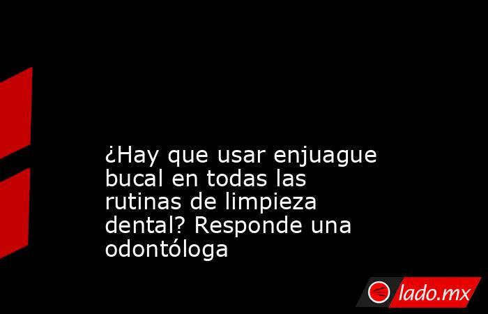                                                                                                                                                 ¿Hay que usar enjuague bucal en todas las rutinas de limpieza dental? Responde una odontóloga                  . Noticias en tiempo real