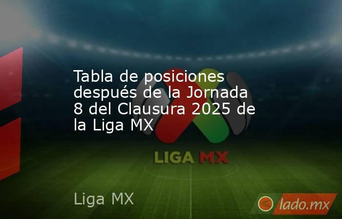 Tabla de posiciones después de la Jornada 8 del Clausura 2025 de la Liga MX. Noticias en tiempo real