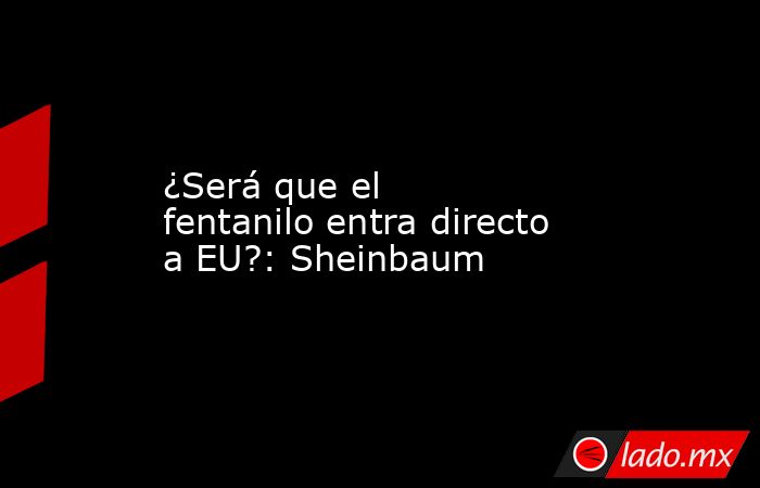 ¿Será que el fentanilo entra directo a EU?: Sheinbaum. Noticias en tiempo real