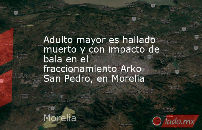 Adulto mayor es hallado muerto y con impacto de bala en el fraccionamiento Arko San Pedro, en Morelia. Noticias en tiempo real