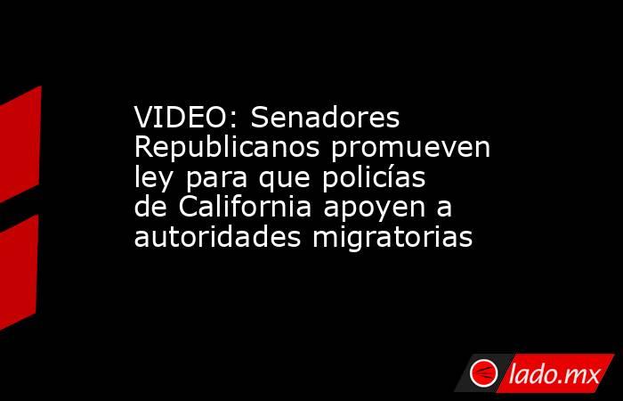 VIDEO: Senadores Republicanos promueven ley para que policías de California apoyen a autoridades migratorias. Noticias en tiempo real