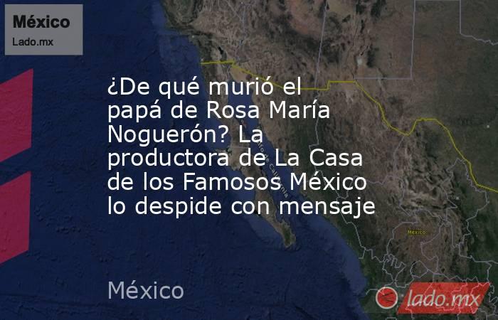 ¿De qué murió el papá de Rosa María Noguerón? La productora de La Casa de los Famosos México lo despide con mensaje. Noticias en tiempo real