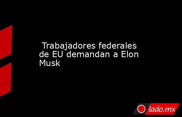  Trabajadores federales de EU demandan a Elon Musk. Noticias en tiempo real