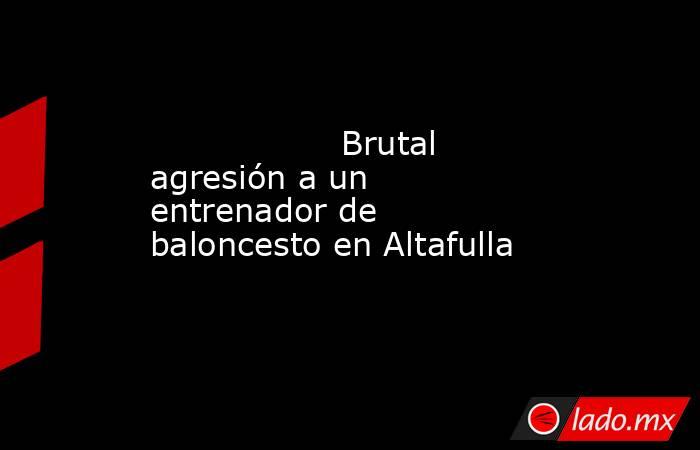                                          Brutal agresión a un entrenador de baloncesto en Altafulla                                     . Noticias en tiempo real