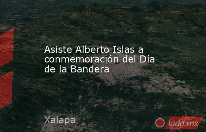 Asiste Alberto Islas a conmemoración del Día de la Bandera. Noticias en tiempo real