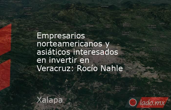 Empresarios norteamericanos y asiáticos interesados en invertir en Veracruz: Rocío Nahle. Noticias en tiempo real