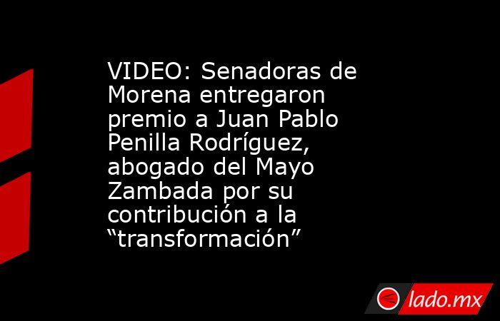 VIDEO: Senadoras de Morena entregaron premio a Juan Pablo Penilla Rodríguez, abogado del Mayo Zambada por su contribución a la “transformación”  . Noticias en tiempo real