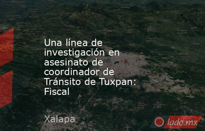 Una línea de investigación en asesinato de coordinador de Tránsito de Tuxpan: Fiscal . Noticias en tiempo real