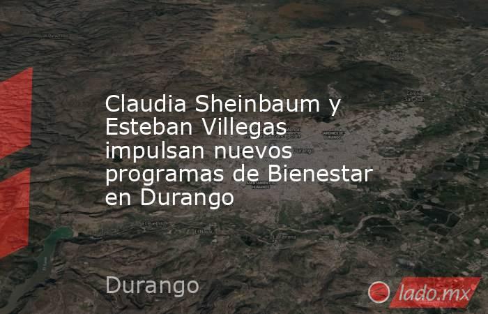 Claudia Sheinbaum y Esteban Villegas impulsan nuevos programas de Bienestar en Durango. Noticias en tiempo real