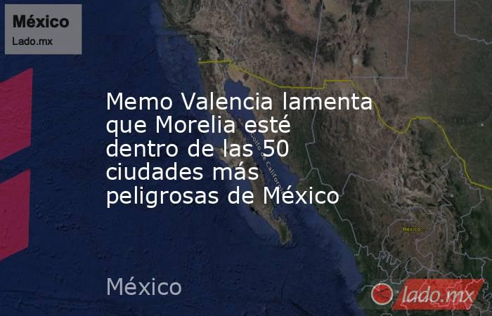 Memo Valencia lamenta que Morelia esté dentro de las 50 ciudades más peligrosas de México. Noticias en tiempo real