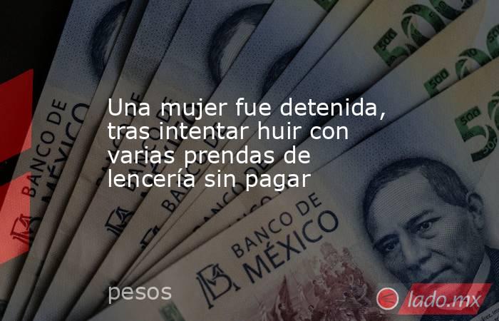 Una mujer fue detenida, tras intentar huir con varias prendas de lencería sin pagar. Noticias en tiempo real