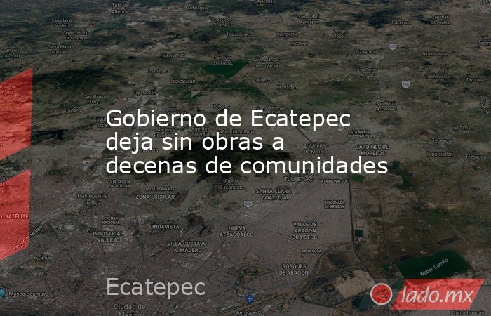 Gobierno de Ecatepec deja sin obras a decenas de comunidades. Noticias en tiempo real