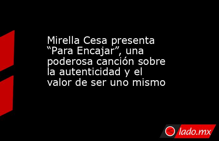 Mirella Cesa presenta “Para Encajar”, una poderosa canción sobre la autenticidad y el valor de ser uno mismo. Noticias en tiempo real