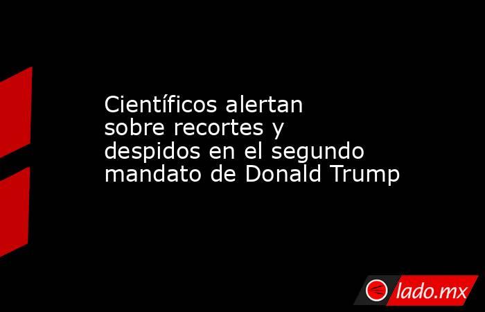 Científicos alertan sobre recortes y despidos en el segundo mandato de Donald Trump. Noticias en tiempo real