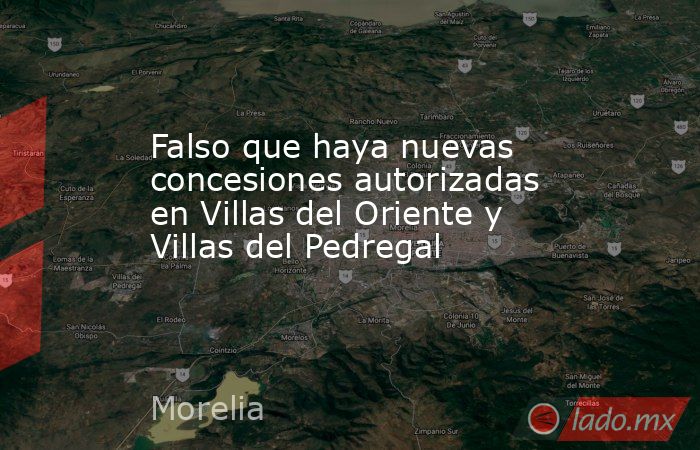 Falso que haya nuevas concesiones autorizadas en Villas del Oriente y Villas del Pedregal. Noticias en tiempo real