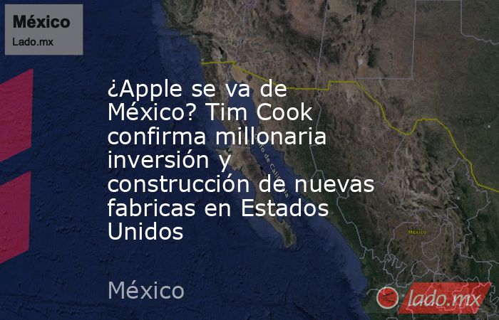 ¿Apple se va de México? Tim Cook confirma millonaria inversión y construcción de nuevas fabricas en Estados Unidos. Noticias en tiempo real