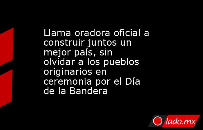 Llama oradora oficial a construir juntos un mejor país, sin olvidar a los pueblos originarios en ceremonia por el Día de la Bandera. Noticias en tiempo real