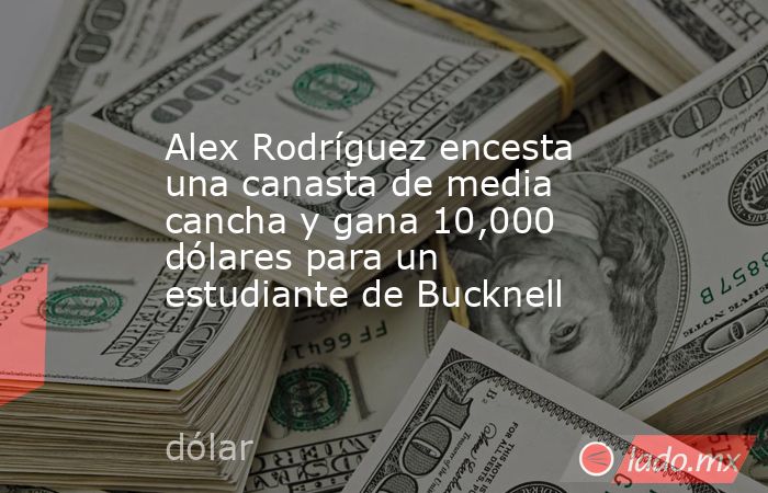 Alex Rodríguez encesta una canasta de media cancha y gana 10,000 dólares para un estudiante de Bucknell. Noticias en tiempo real