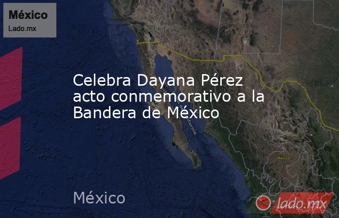 Celebra Dayana Pérez acto conmemorativo a la Bandera de México. Noticias en tiempo real
