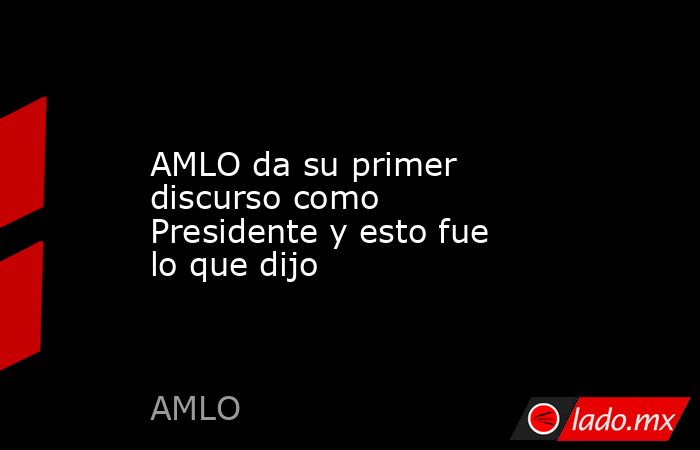 AMLO da su primer discurso como Presidente y esto fue lo que dijo. Noticias en tiempo real