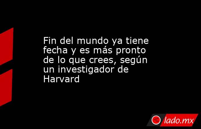 Fin del mundo ya tiene fecha y es más pronto de lo que crees, según un investigador de Harvard. Noticias en tiempo real